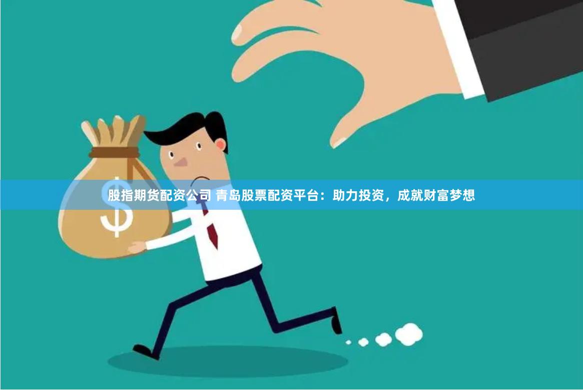 股指期货配资公司 青岛股票配资平台：助力投资，成就财富梦想