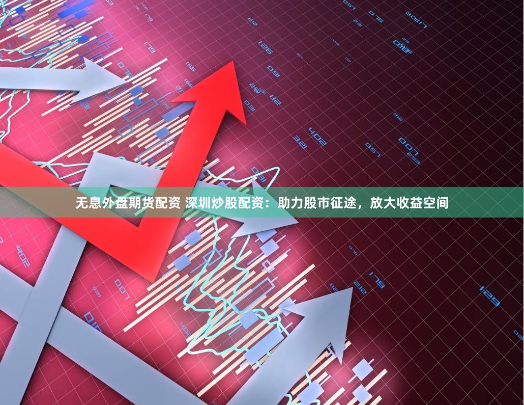 无息外盘期货配资 深圳炒股配资：助力股市征途，放大收益空间