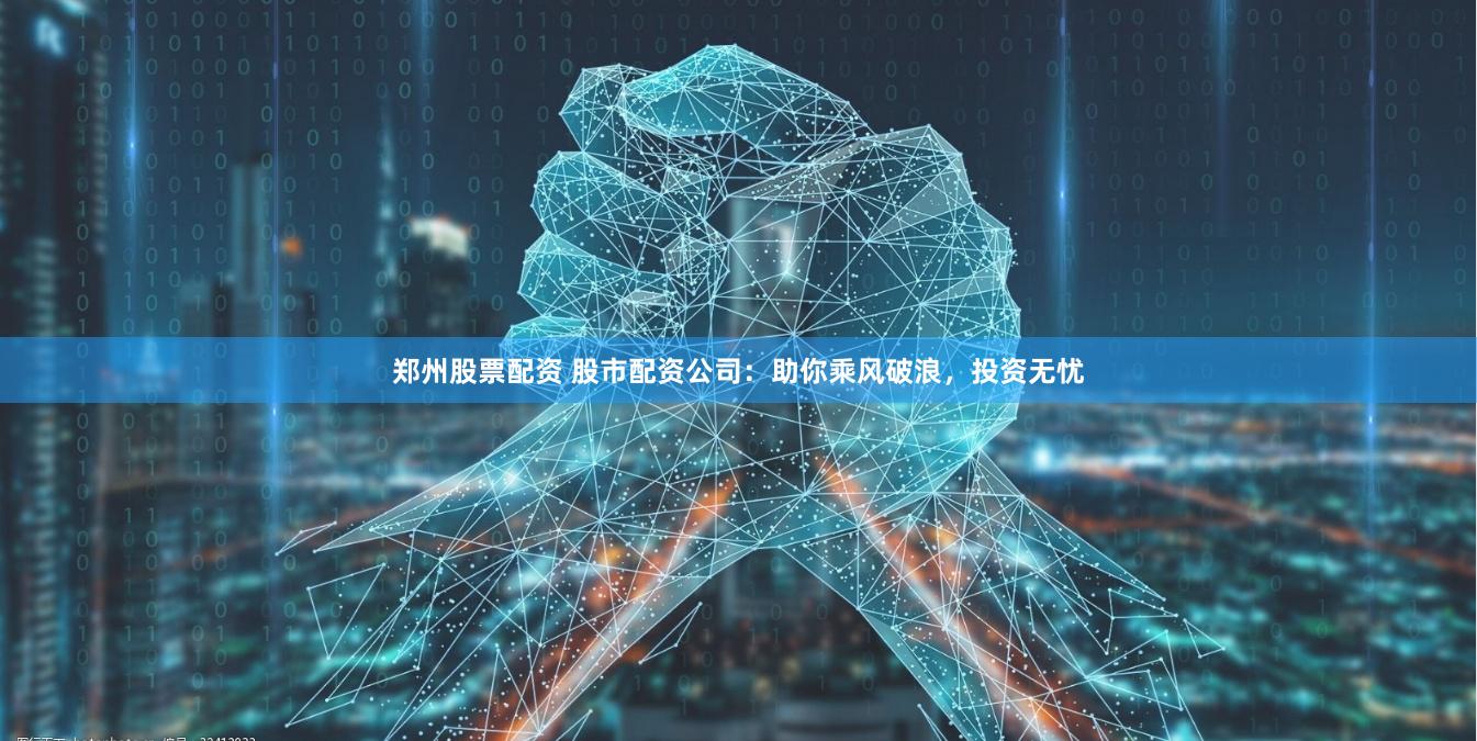 郑州股票配资 股市配资公司：助你乘风破浪，投资无忧