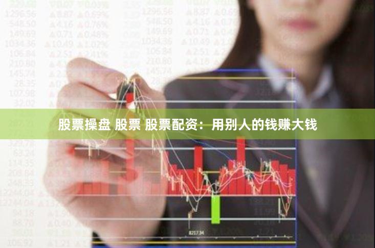 股票操盘 股票 股票配资：用别人的钱赚大钱