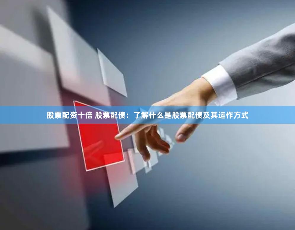 股票配资十倍 股票配债：了解什么是股票配债及其运作方式