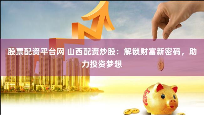 股票配资平台网 山西配资炒股：解锁财富新密码，助力投资梦想