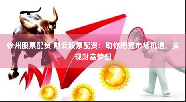 徐州股票配资 财云股票配资：助你把握市场机遇，实现财富梦想