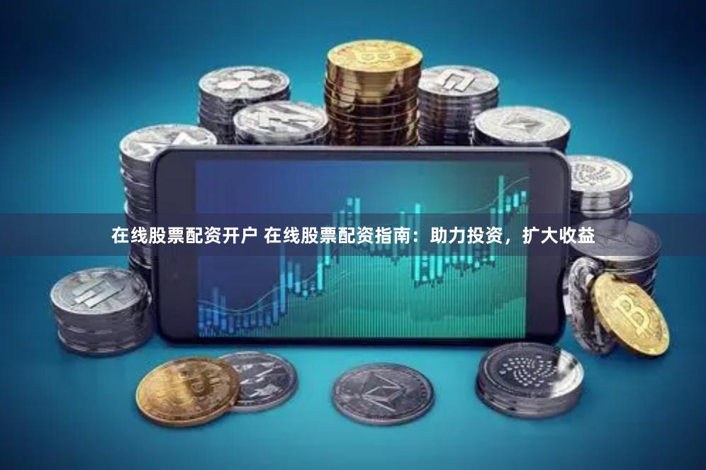 在线股票配资开户 在线股票配资指南：助力投资，扩大收益