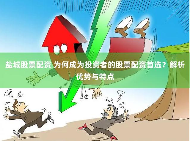 盐城股票配资 为何成为投资者的股票配资首选？解析优势与特点