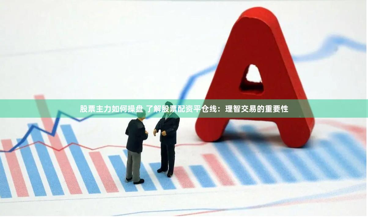 股票主力如何操盘 了解股票配资平仓线：理智交易的重要性