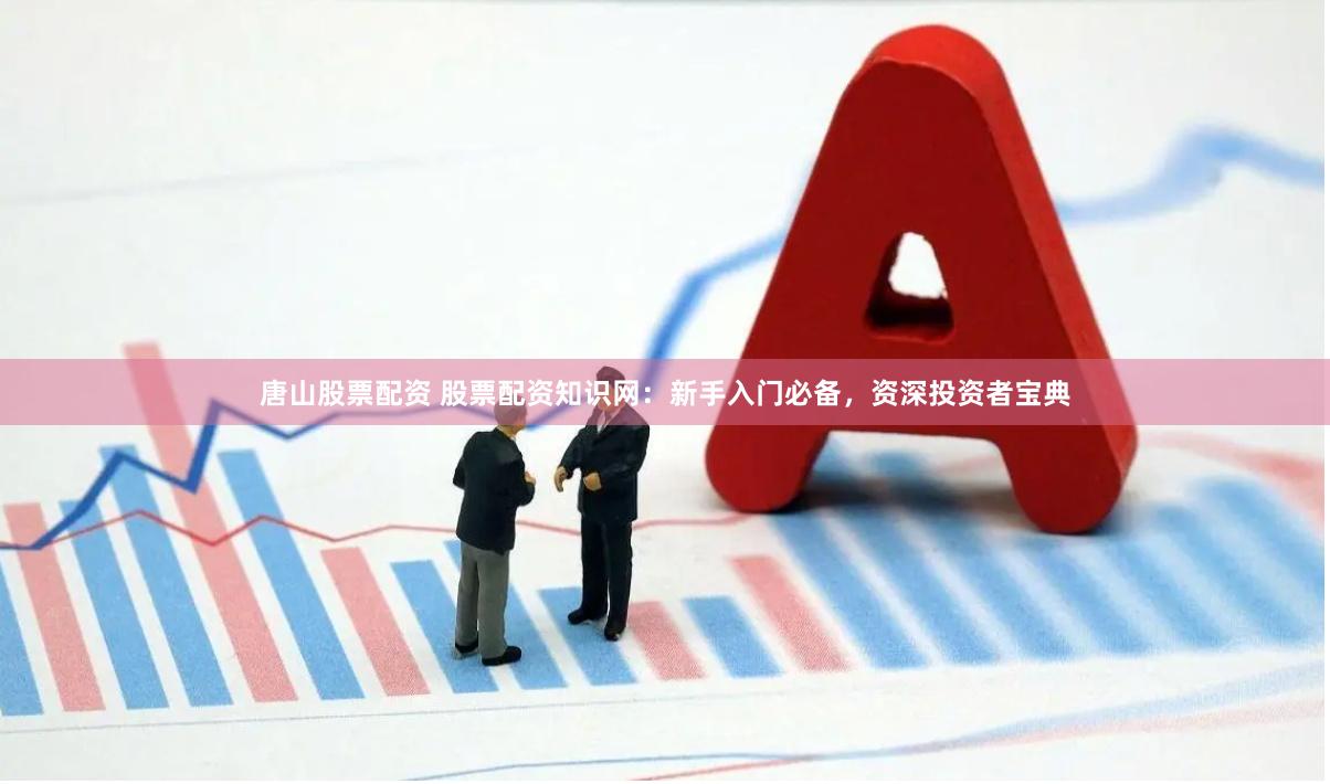 唐山股票配资 股票配资知识网：新手入门必备，资深投资者宝典