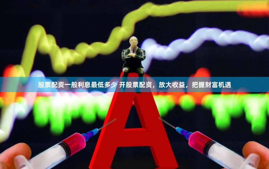 股票配资一般利息最低多少 开股票配资，放大收益，把握财富机遇
