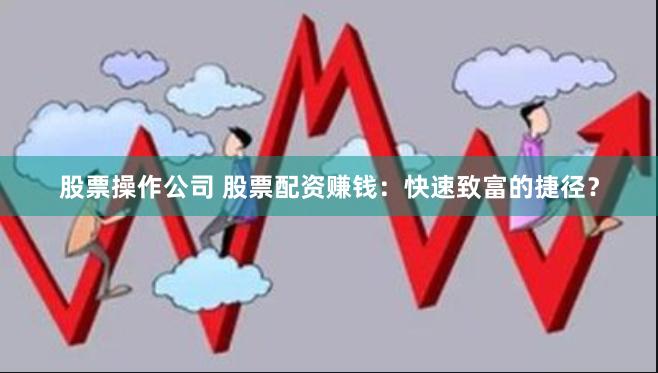 股票操作公司 股票配资赚钱：快速致富的捷径？