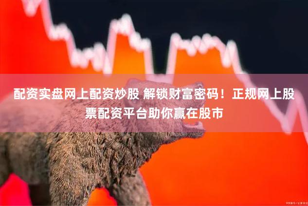 配资实盘网上配资炒股 解锁财富密码！正规网上股票配资平台助你赢在股市