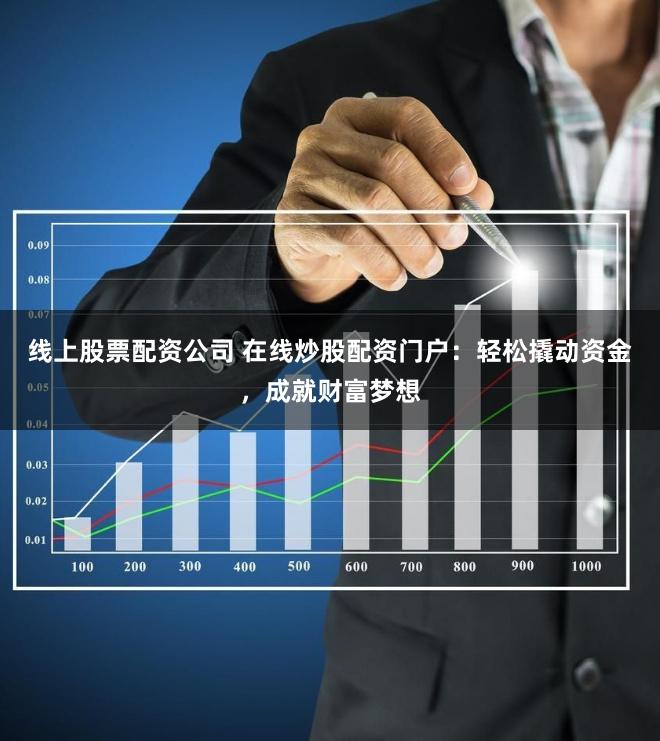 线上股票配资公司 在线炒股配资门户：轻松撬动资金，成就财富梦想