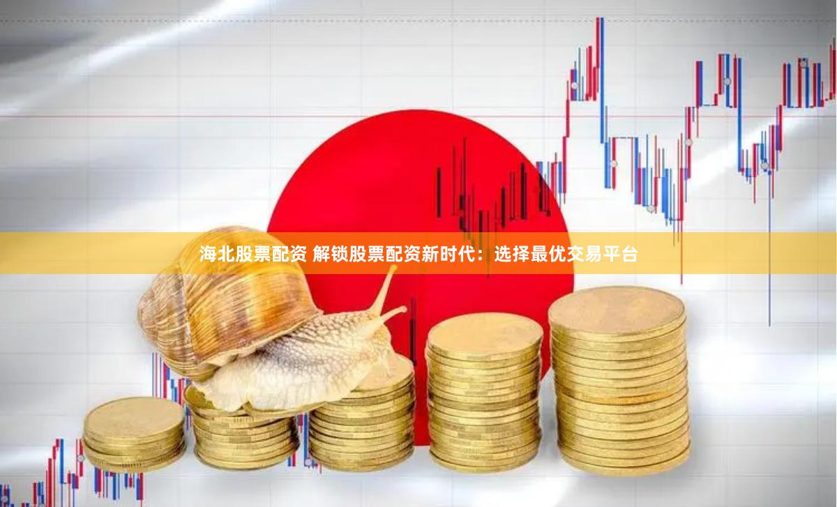 海北股票配资 解锁股票配资新时代：选择最优交易平台