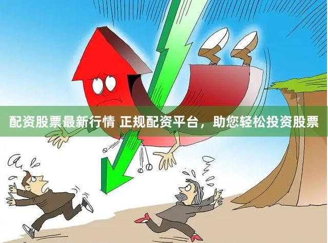 配资股票最新行情 正规配资平台，助您轻松投资股票