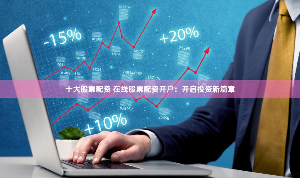 十大股票配资 在线股票配资开户：开启投资新篇章