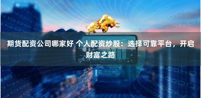 期货配资公司哪家好 个人配资炒股：选择可靠平台，开启财富之路