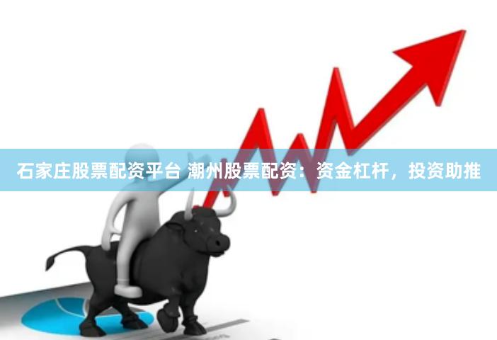 石家庄股票配资平台 潮州股票配资：资金杠杆，投资助推