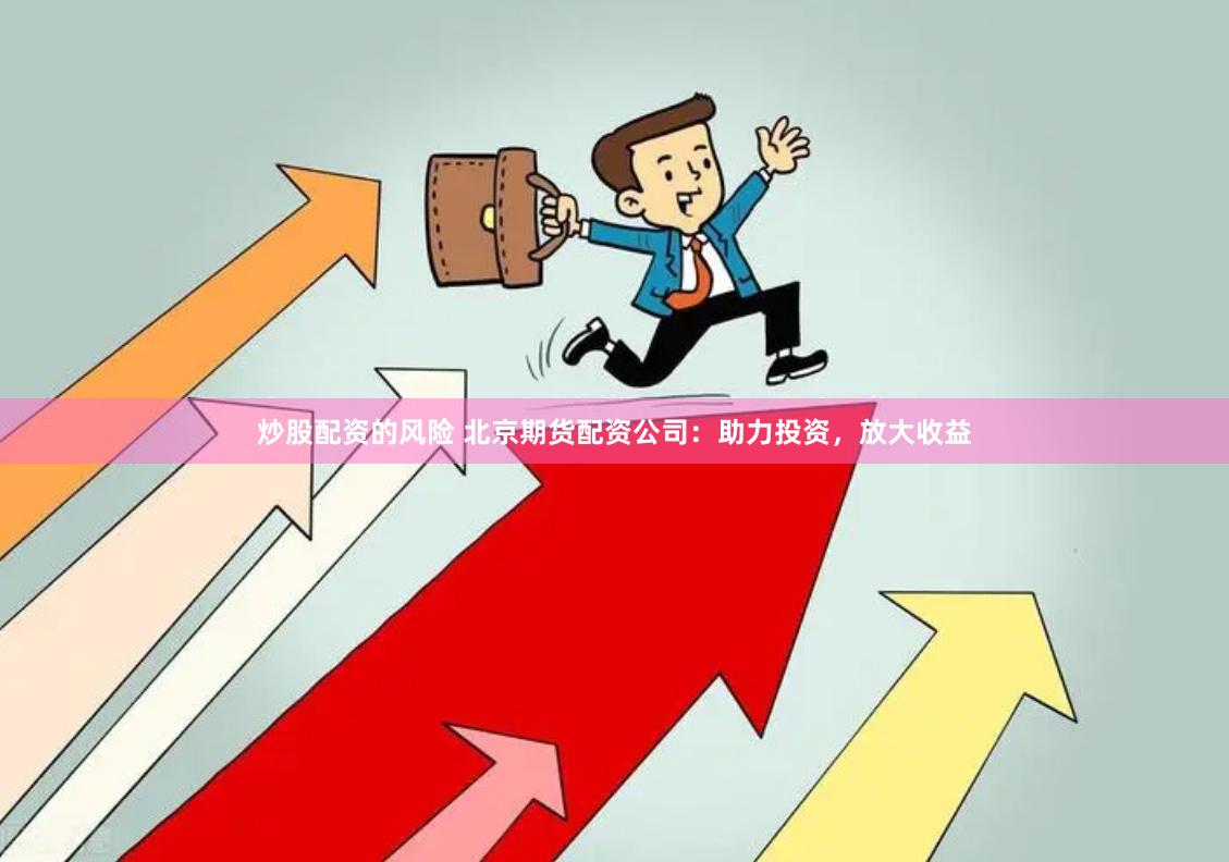 炒股配资的风险 北京期货配资公司：助力投资，放大收益
